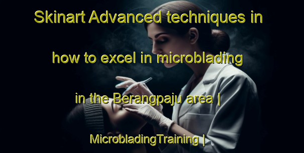 Skinart Advanced techniques in how to excel in microblading in the Berangpaju area | MicrobladingTraining | MicrobladingClasses | SkinartTraining-India